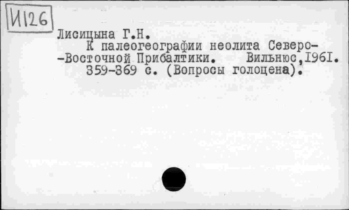 ﻿Лисицына Г.H.
К палеогеографии неолита Северо--Восточной Прибалтики. Вильнюс,1961.
359-369 с. (Вопросы голоцена).